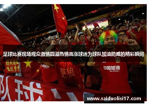足球比赛现场观众激情四溢热情高涨球迷为球队加油助威的精彩瞬间