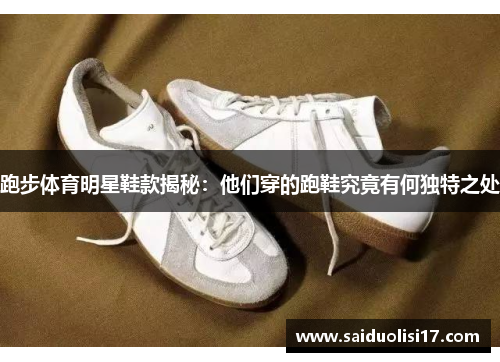 跑步体育明星鞋款揭秘：他们穿的跑鞋究竟有何独特之处